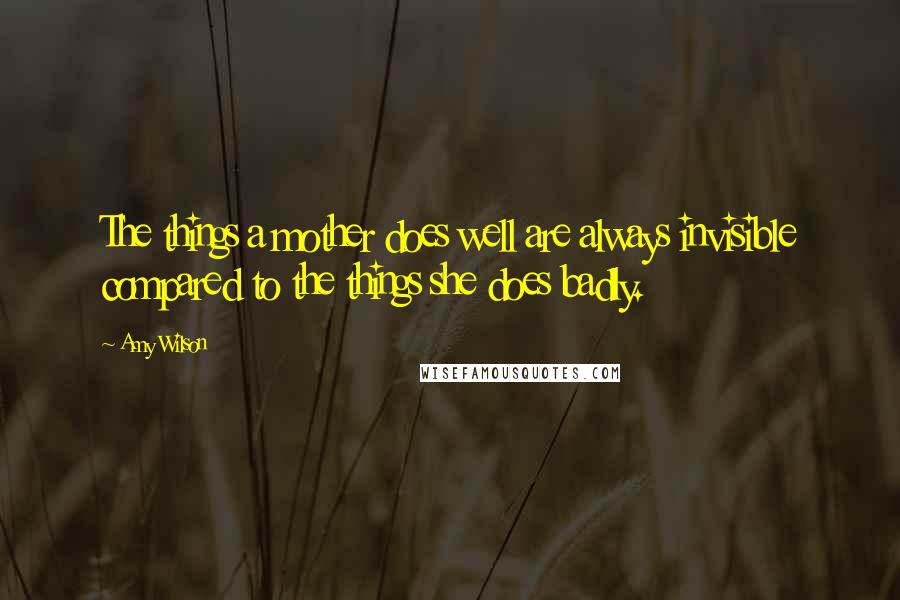 Amy Wilson Quotes: The things a mother does well are always invisible compared to the things she does badly.