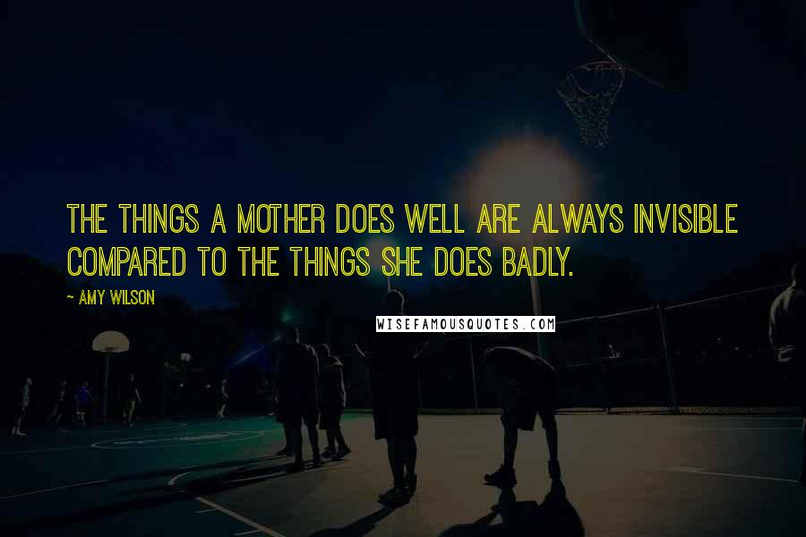 Amy Wilson Quotes: The things a mother does well are always invisible compared to the things she does badly.