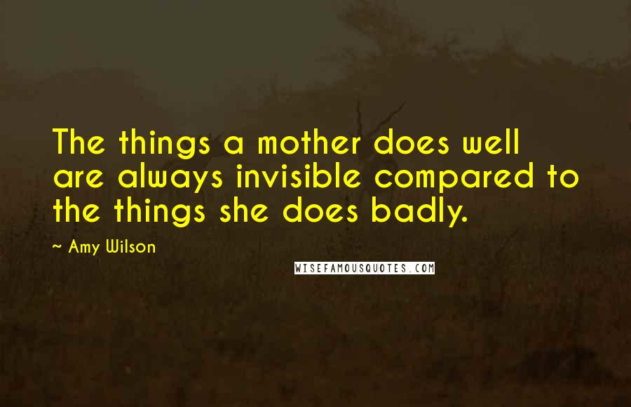 Amy Wilson Quotes: The things a mother does well are always invisible compared to the things she does badly.