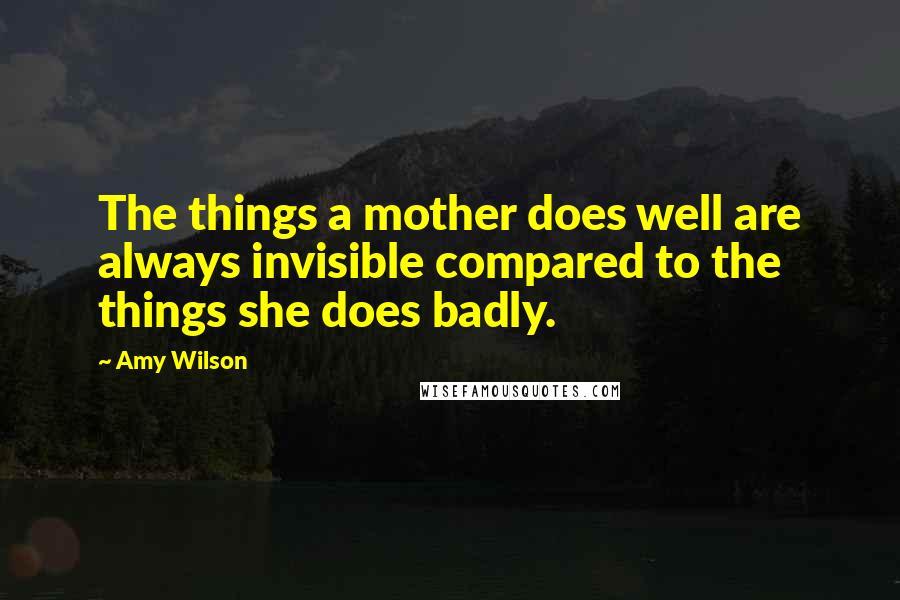 Amy Wilson Quotes: The things a mother does well are always invisible compared to the things she does badly.