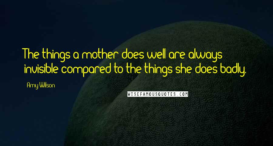 Amy Wilson Quotes: The things a mother does well are always invisible compared to the things she does badly.