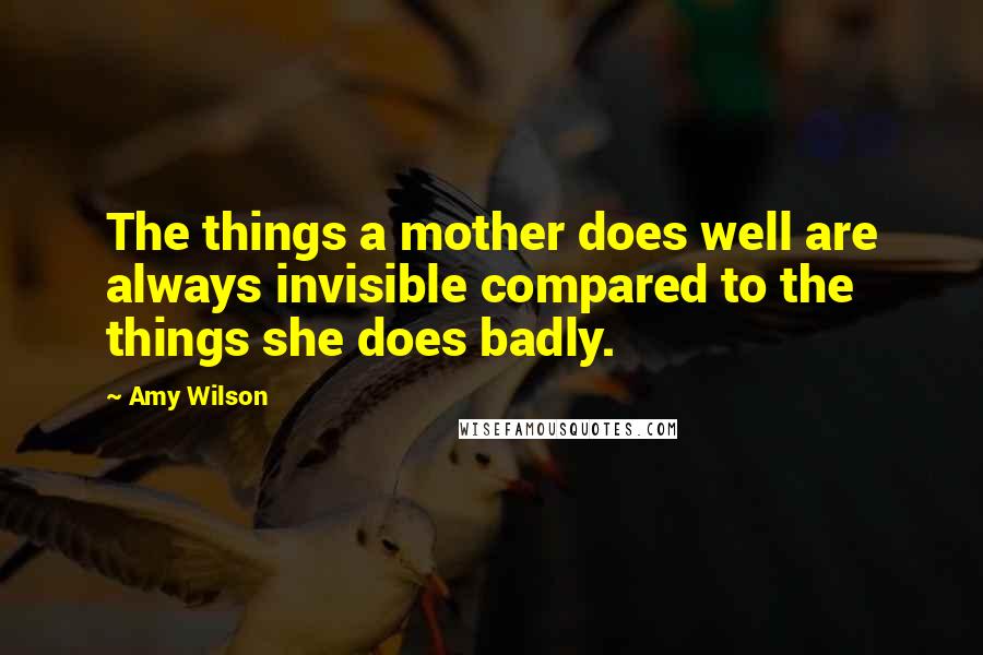 Amy Wilson Quotes: The things a mother does well are always invisible compared to the things she does badly.