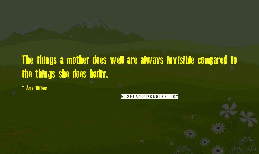 Amy Wilson Quotes: The things a mother does well are always invisible compared to the things she does badly.