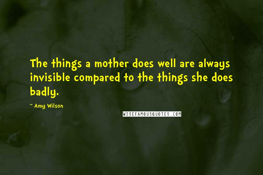 Amy Wilson Quotes: The things a mother does well are always invisible compared to the things she does badly.