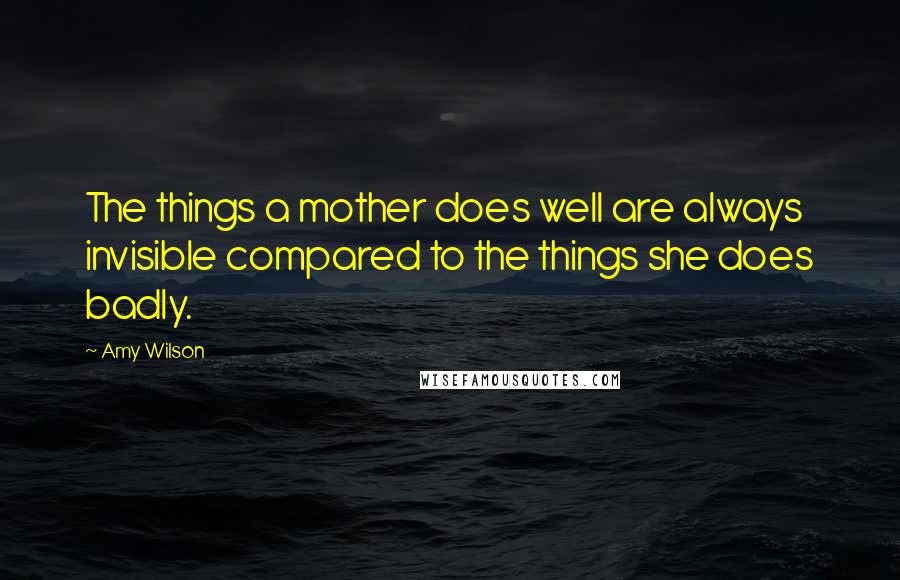 Amy Wilson Quotes: The things a mother does well are always invisible compared to the things she does badly.