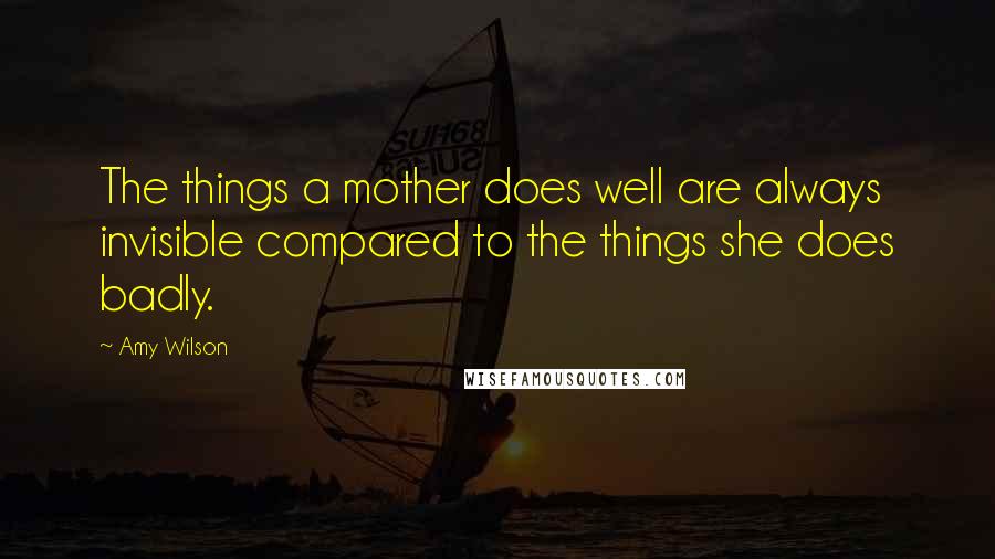 Amy Wilson Quotes: The things a mother does well are always invisible compared to the things she does badly.