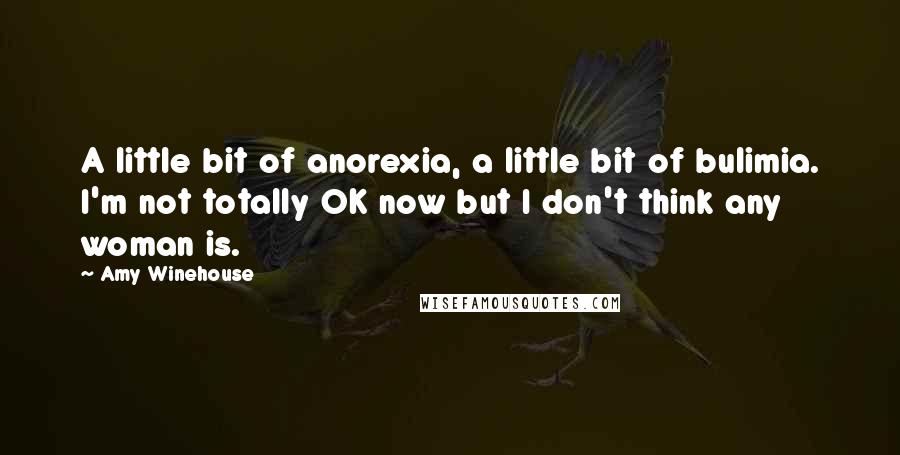 Amy Winehouse Quotes: A little bit of anorexia, a little bit of bulimia. I'm not totally OK now but I don't think any woman is.