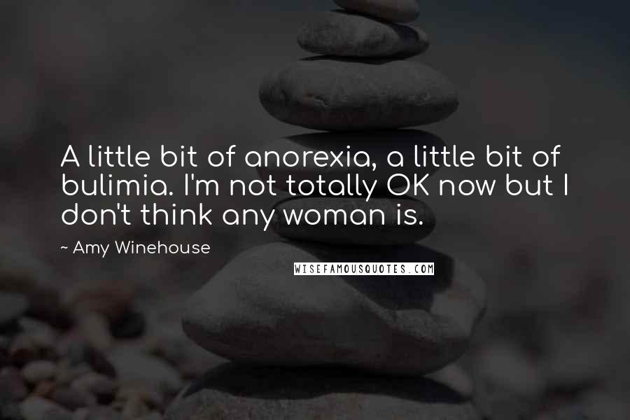 Amy Winehouse Quotes: A little bit of anorexia, a little bit of bulimia. I'm not totally OK now but I don't think any woman is.