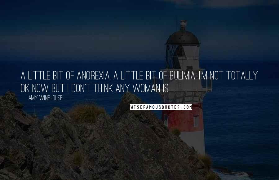 Amy Winehouse Quotes: A little bit of anorexia, a little bit of bulimia. I'm not totally OK now but I don't think any woman is.
