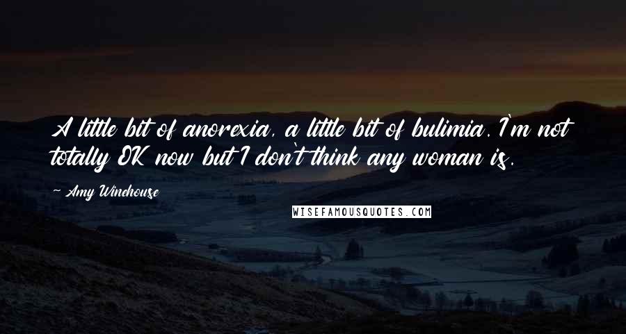 Amy Winehouse Quotes: A little bit of anorexia, a little bit of bulimia. I'm not totally OK now but I don't think any woman is.