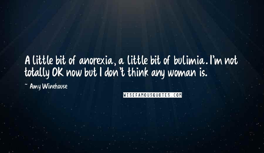 Amy Winehouse Quotes: A little bit of anorexia, a little bit of bulimia. I'm not totally OK now but I don't think any woman is.