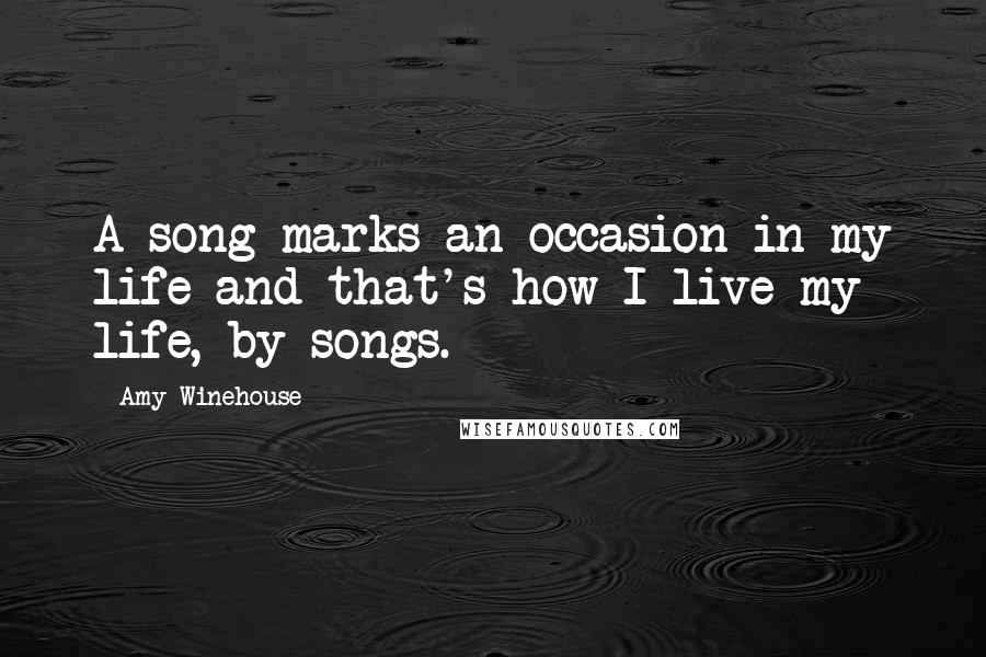 Amy Winehouse Quotes: A song marks an occasion in my life and that's how I live my life, by songs.