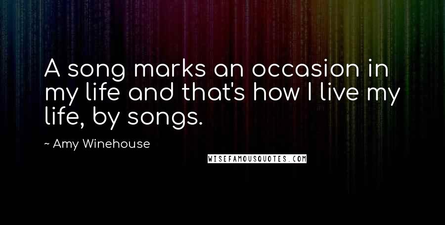 Amy Winehouse Quotes: A song marks an occasion in my life and that's how I live my life, by songs.