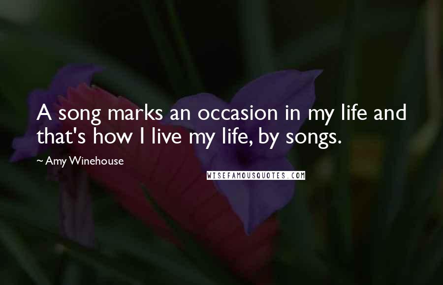 Amy Winehouse Quotes: A song marks an occasion in my life and that's how I live my life, by songs.