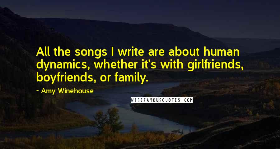 Amy Winehouse Quotes: All the songs I write are about human dynamics, whether it's with girlfriends, boyfriends, or family.