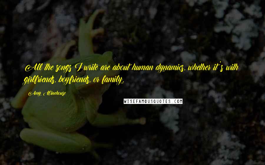 Amy Winehouse Quotes: All the songs I write are about human dynamics, whether it's with girlfriends, boyfriends, or family.