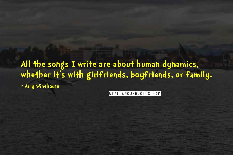 Amy Winehouse Quotes: All the songs I write are about human dynamics, whether it's with girlfriends, boyfriends, or family.