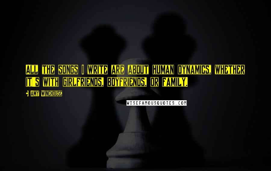Amy Winehouse Quotes: All the songs I write are about human dynamics, whether it's with girlfriends, boyfriends, or family.