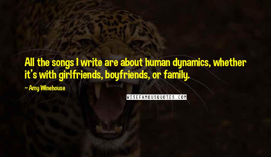 Amy Winehouse Quotes: All the songs I write are about human dynamics, whether it's with girlfriends, boyfriends, or family.