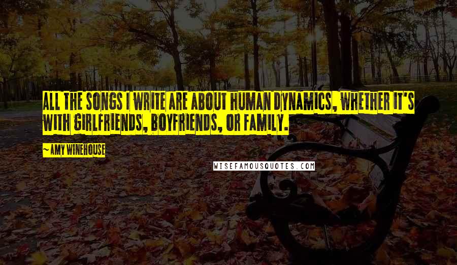 Amy Winehouse Quotes: All the songs I write are about human dynamics, whether it's with girlfriends, boyfriends, or family.
