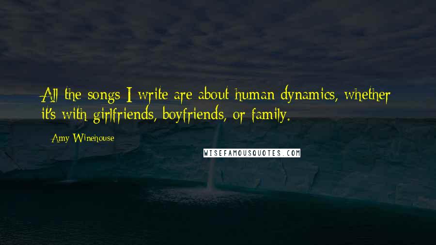 Amy Winehouse Quotes: All the songs I write are about human dynamics, whether it's with girlfriends, boyfriends, or family.