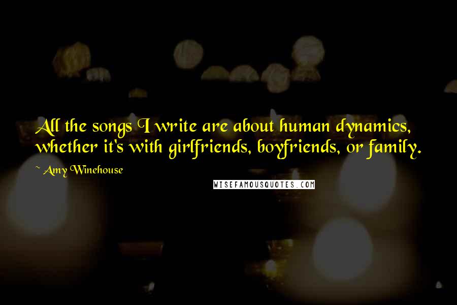 Amy Winehouse Quotes: All the songs I write are about human dynamics, whether it's with girlfriends, boyfriends, or family.