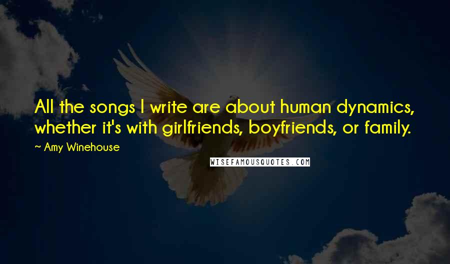 Amy Winehouse Quotes: All the songs I write are about human dynamics, whether it's with girlfriends, boyfriends, or family.