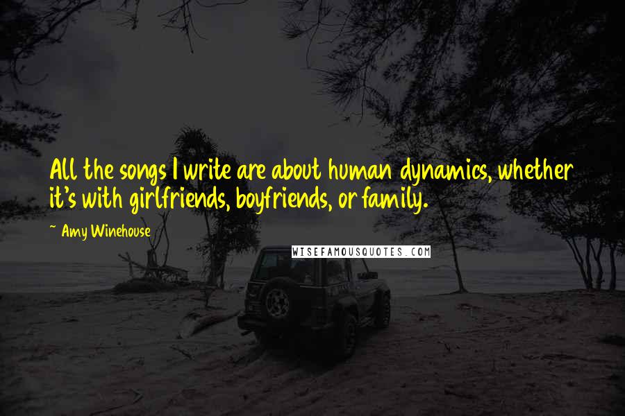 Amy Winehouse Quotes: All the songs I write are about human dynamics, whether it's with girlfriends, boyfriends, or family.