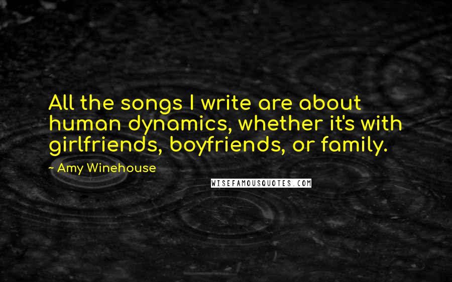 Amy Winehouse Quotes: All the songs I write are about human dynamics, whether it's with girlfriends, boyfriends, or family.