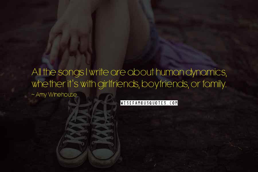 Amy Winehouse Quotes: All the songs I write are about human dynamics, whether it's with girlfriends, boyfriends, or family.