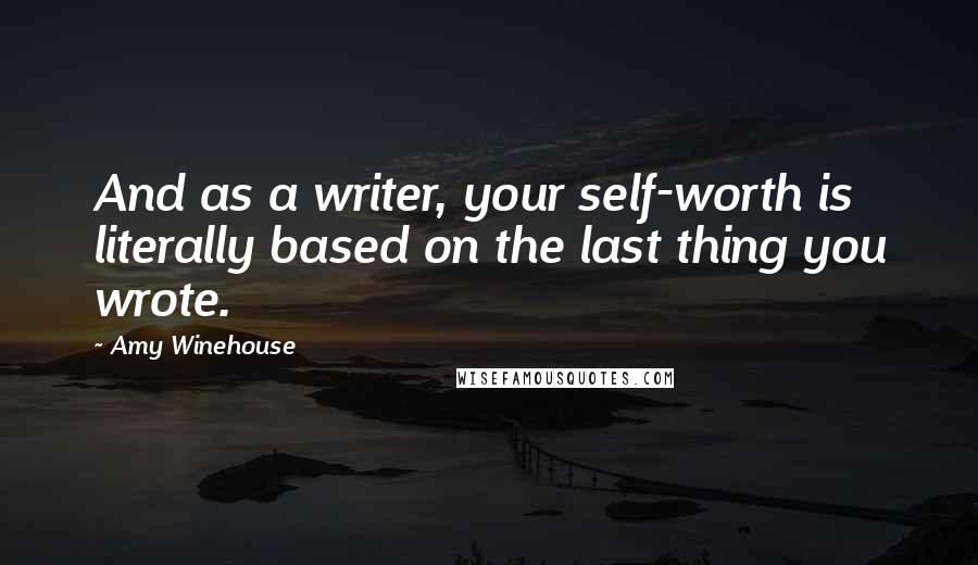 Amy Winehouse Quotes: And as a writer, your self-worth is literally based on the last thing you wrote.