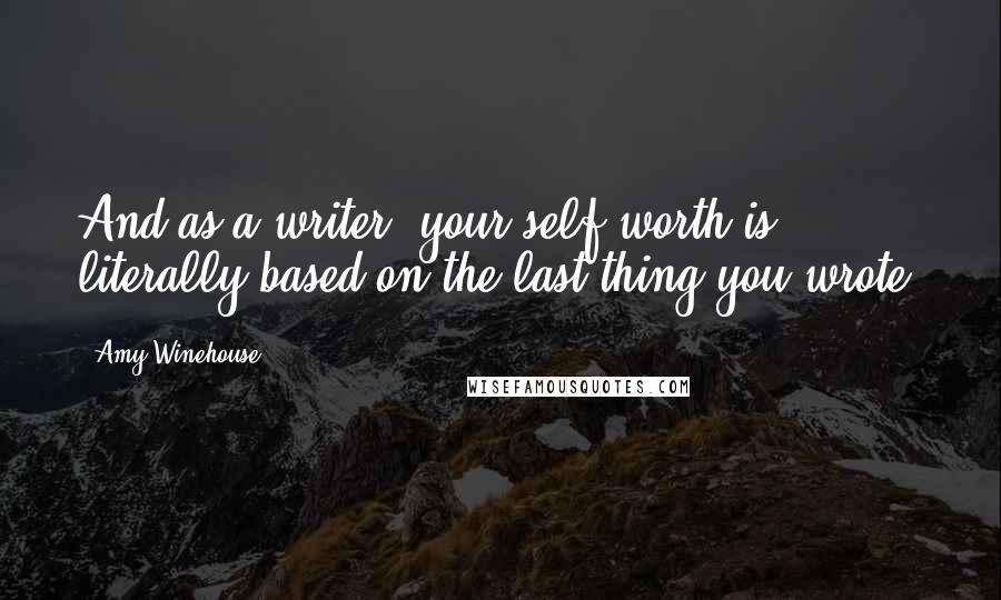 Amy Winehouse Quotes: And as a writer, your self-worth is literally based on the last thing you wrote.