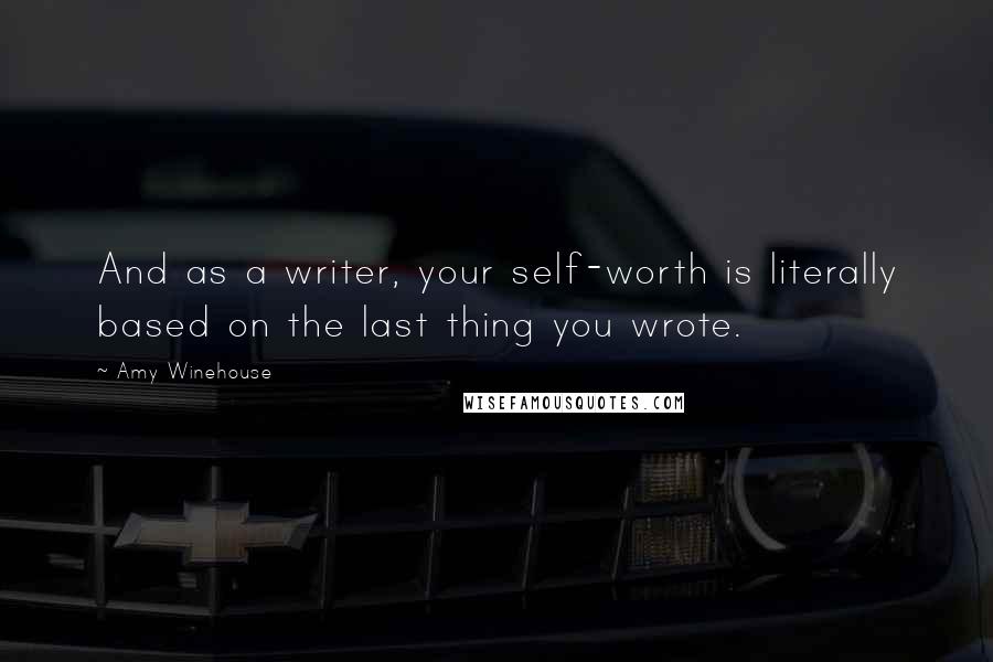 Amy Winehouse Quotes: And as a writer, your self-worth is literally based on the last thing you wrote.