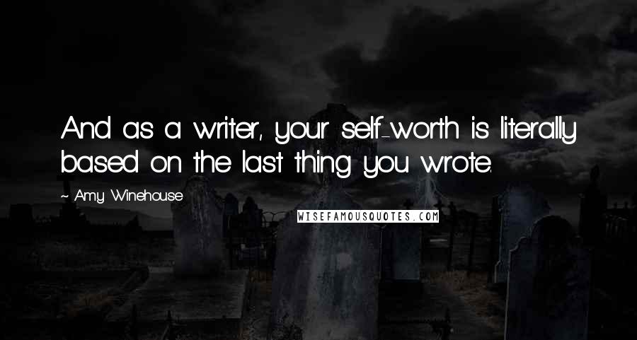 Amy Winehouse Quotes: And as a writer, your self-worth is literally based on the last thing you wrote.