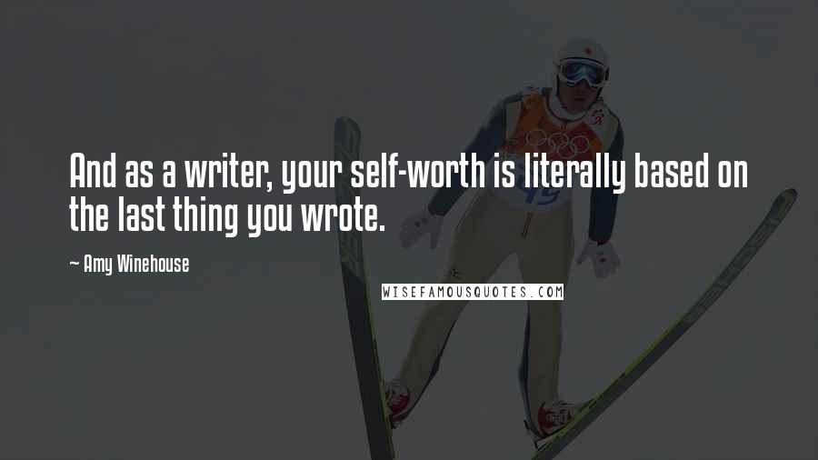 Amy Winehouse Quotes: And as a writer, your self-worth is literally based on the last thing you wrote.