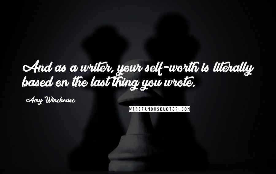 Amy Winehouse Quotes: And as a writer, your self-worth is literally based on the last thing you wrote.