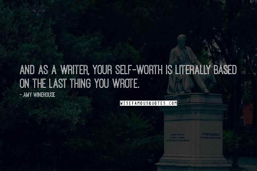 Amy Winehouse Quotes: And as a writer, your self-worth is literally based on the last thing you wrote.
