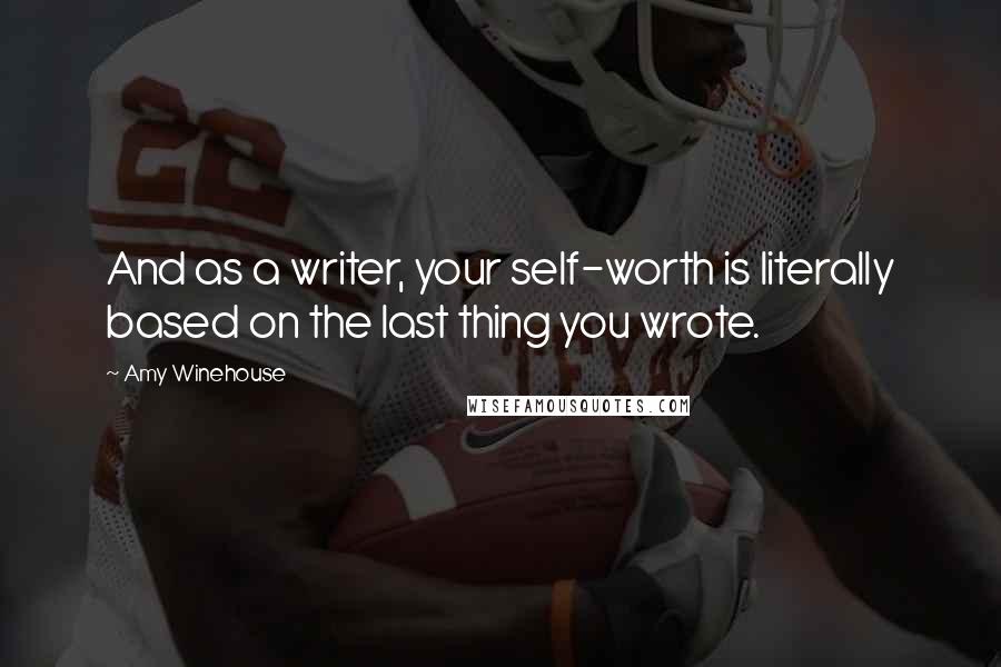 Amy Winehouse Quotes: And as a writer, your self-worth is literally based on the last thing you wrote.