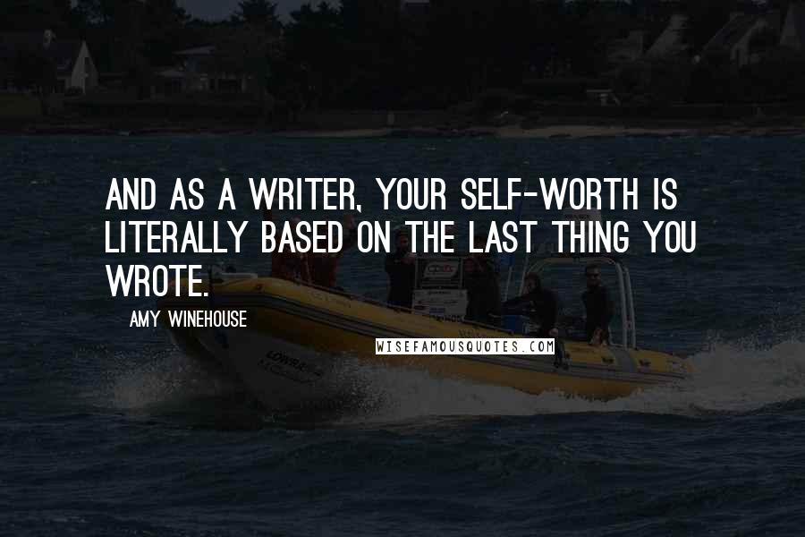 Amy Winehouse Quotes: And as a writer, your self-worth is literally based on the last thing you wrote.