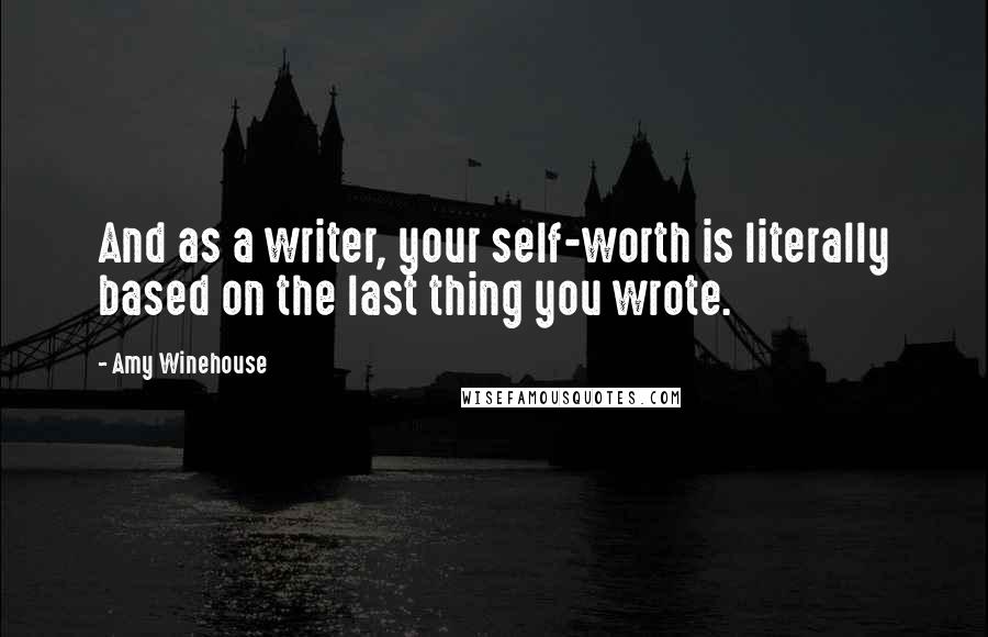 Amy Winehouse Quotes: And as a writer, your self-worth is literally based on the last thing you wrote.