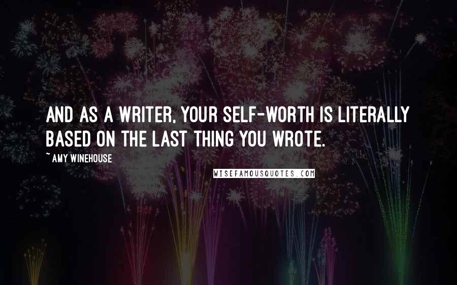 Amy Winehouse Quotes: And as a writer, your self-worth is literally based on the last thing you wrote.