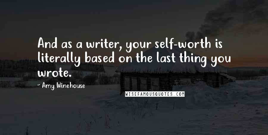 Amy Winehouse Quotes: And as a writer, your self-worth is literally based on the last thing you wrote.