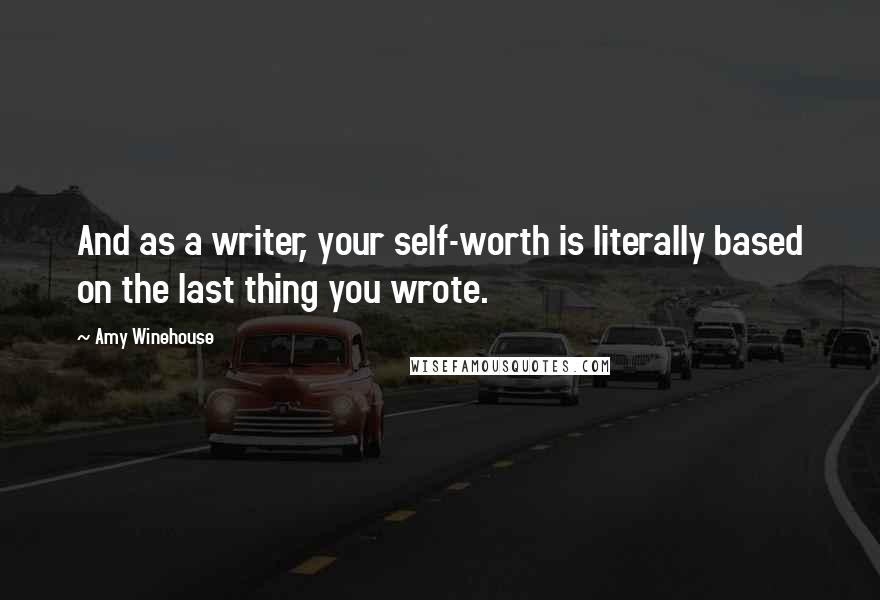 Amy Winehouse Quotes: And as a writer, your self-worth is literally based on the last thing you wrote.