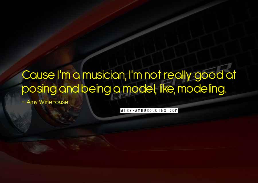 Amy Winehouse Quotes: Cause I'm a musician, I'm not really good at posing and being a model, like, modeling.