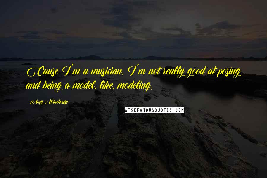 Amy Winehouse Quotes: Cause I'm a musician, I'm not really good at posing and being a model, like, modeling.