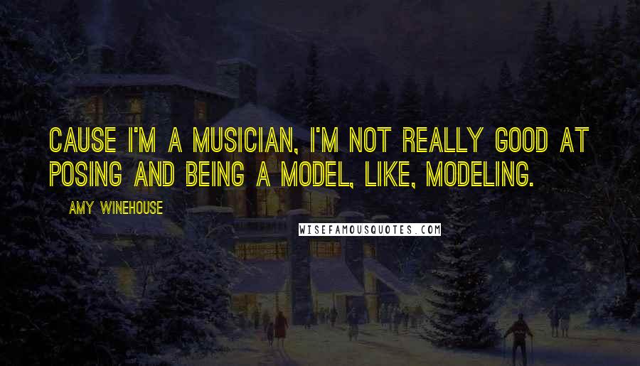 Amy Winehouse Quotes: Cause I'm a musician, I'm not really good at posing and being a model, like, modeling.