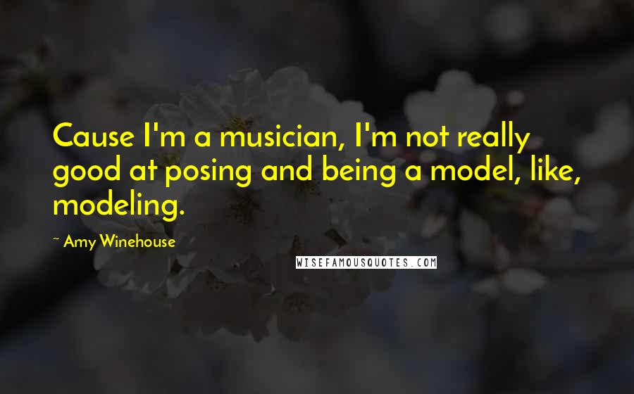 Amy Winehouse Quotes: Cause I'm a musician, I'm not really good at posing and being a model, like, modeling.