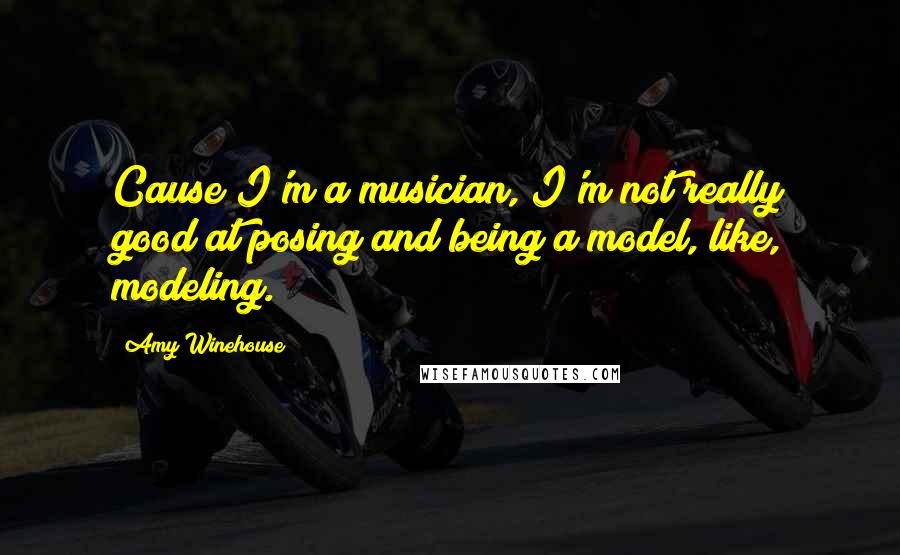 Amy Winehouse Quotes: Cause I'm a musician, I'm not really good at posing and being a model, like, modeling.