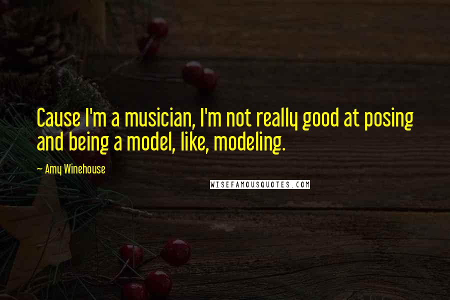 Amy Winehouse Quotes: Cause I'm a musician, I'm not really good at posing and being a model, like, modeling.