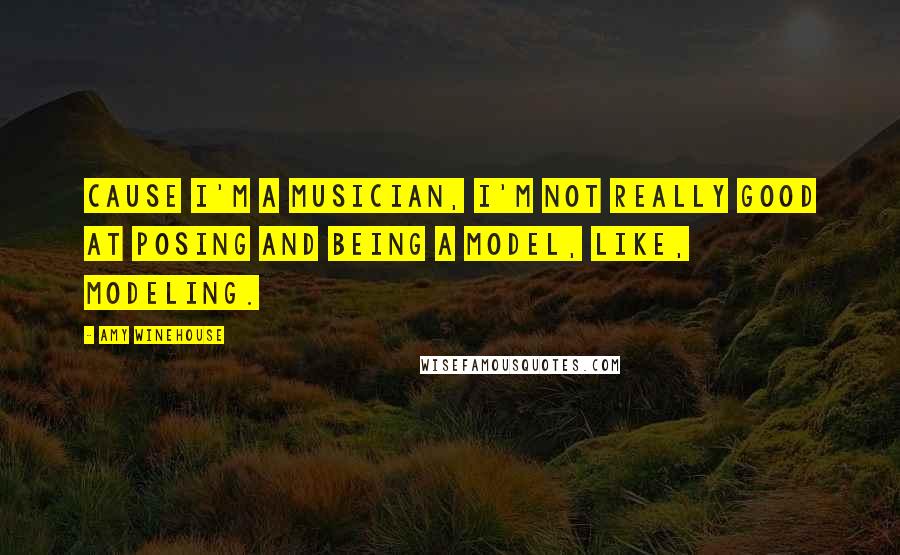 Amy Winehouse Quotes: Cause I'm a musician, I'm not really good at posing and being a model, like, modeling.